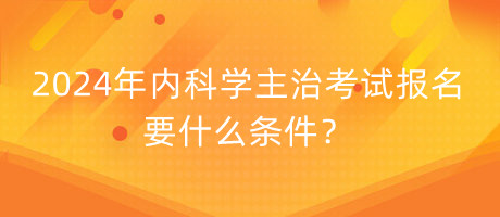 2024年内科学主治考试报名要什么条件？