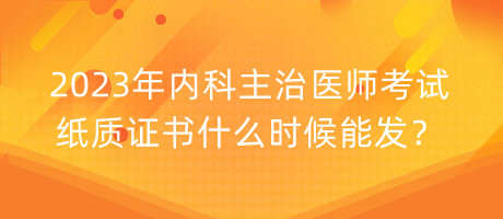 2023年内科主治医师考试纸质证书什么时候能发？