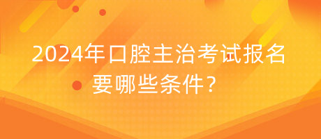 2024年口腔主治考试报名要哪些条件？