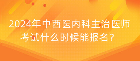 2024年中西医内科主治医师考试什么时候能报名？