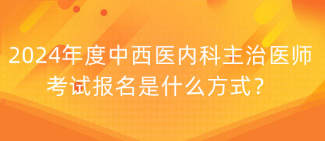 2024年度中西医内科主治医师考试报名是什么方式？