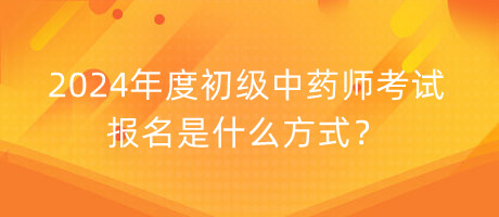 2024年度初级中药师考试报名是什么方式？