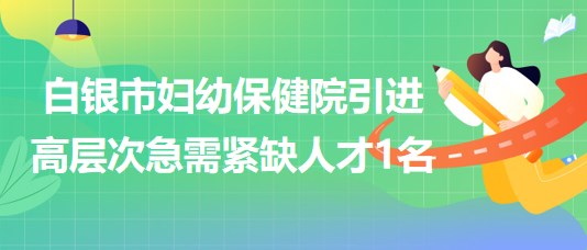 甘肃省白银市妇幼保健院2023年引进高层次急需紧缺人才1名