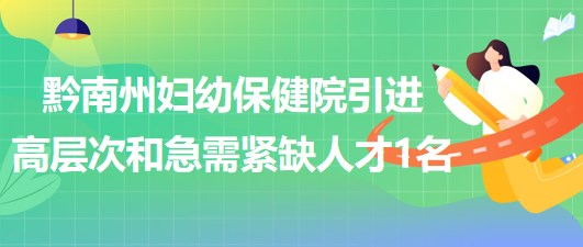 贵州省黔南州妇幼保健院2023年引进高层次和急需紧缺人才1名