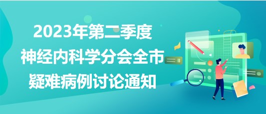 2023年第二季度神经内科学分会全市疑难病例讨论通知