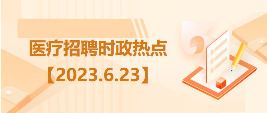 医疗卫生招聘时事政治：2023年6月23日时政热点整理