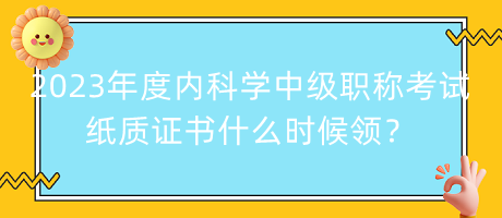 2023年度内科学中级职称考试纸质证书什么时候领？