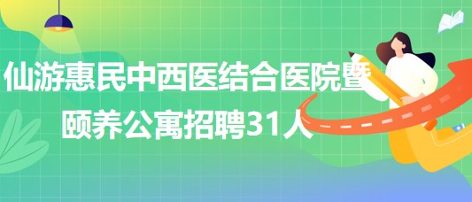 福建省莆田市仙游惠民中西医结合医院暨颐养公寓招聘31人