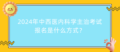 2024年中西医内科学主治考试报名是什么方式？