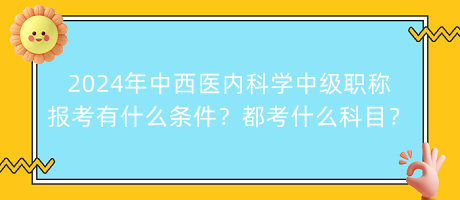 2024年中西医内科学中级职称报考有什么条件？都考什么科目？