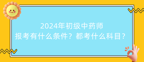 2024年初级中药师报考有什么条件？都考什么科目？