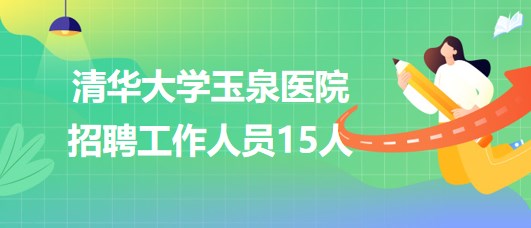 清华大学玉泉医院2023年招聘工作人员15人