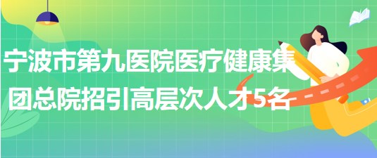 宁波市第九医院医疗健康集团总院2023年招引高层次人才5名