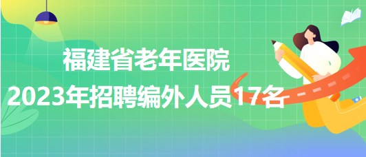 福建省老年医院（福建省立医院北院）2023年招聘编外人员17名