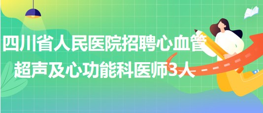 四川省人民医院2023年招聘心血管超声及心功能科医师3人