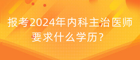 报考2024年内科主治医师要求什么学历？