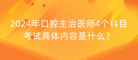 2024年口腔主治医师4个科目考试具体内容是什么？