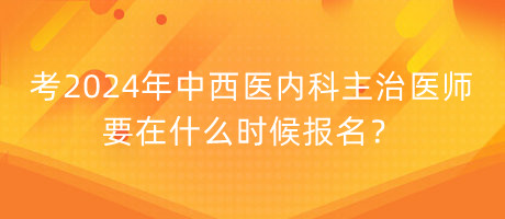 考2024年中西医内科主治医师要在什么时候报名？