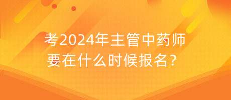 考2024年主管中药师要在什么时候报名？