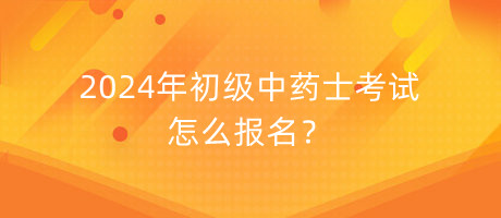 2024年初级中药士考试怎么报名？