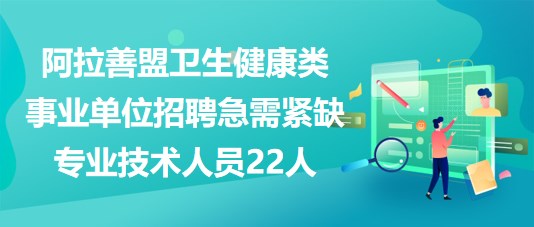 阿拉善盟2023年卫生健康类事业单位招聘急需紧缺专业技术人员22人