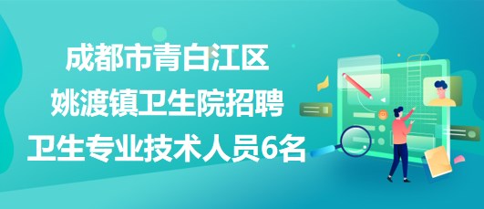 成都市青白江区姚渡镇卫生院2023年招聘卫生专业技术人员6名