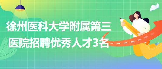 徐州医科大学附属第三医院2023年第三次招聘优秀人才3名