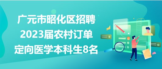 广元市昭化区招聘2023届农村订单定向医学本科生8名