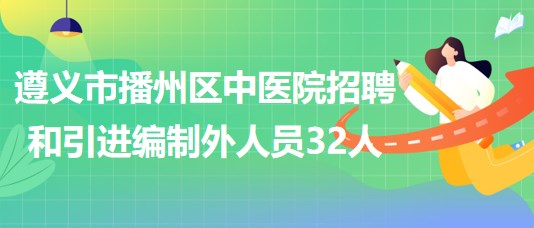 贵州省遵义市播州区中医院招聘和引进编制外聘用人员32人