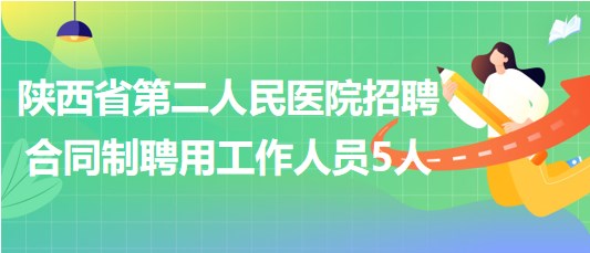 陕西省第二人民医院2023年招聘合同制聘用工作人员5人