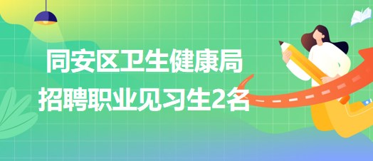 福建省厦门市同安区卫生健康局2023年招聘职业见习生2名