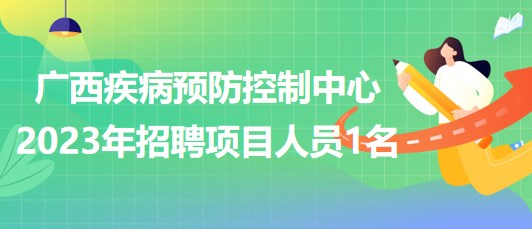 广西壮族自治区疾病预防控制中心2023年招聘项目人员1名