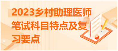 【汇总】2023年乡村助理医师考试笔试科目特点及复习要点