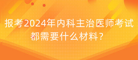 报考2024年内科主治医师考试都需要什么材料？