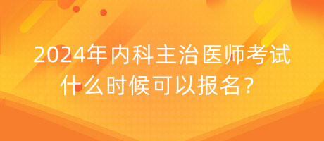 2024年内科主治医师考试什么时候可以报名？