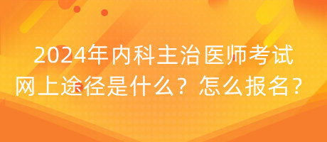 2024年内科主治医师考试网上途径是什么？怎么报名？