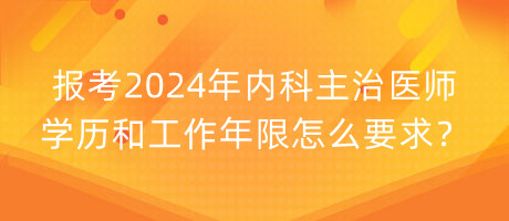 报考2024年内科主治医师学历和工作年限怎么要求？