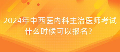 2024年中西医内科主治医师考试什么时候可以报名？