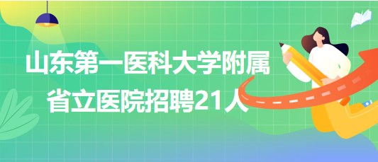 山东第一医科大学附属省立医院2023年聘用制工作人员招聘21人