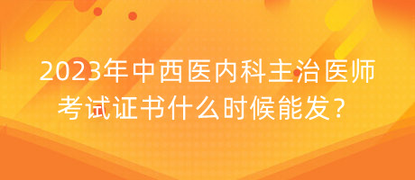 2023年中西医内科主治医师考试证书什么时候能发？