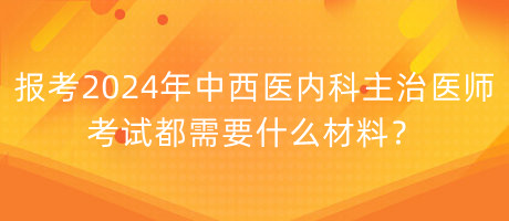 报考2024年中西医内科主治医师考试都需要什么材料？