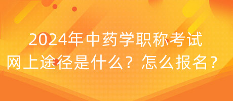 2024年中药学职称考试网上途径是什么？怎么报名？