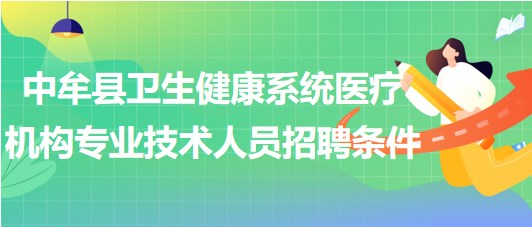 郑州市中牟县卫生健康系统医疗机构招聘专业技术人员招聘条件