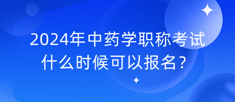 2024年中药学职称考试什么时候可以报名？