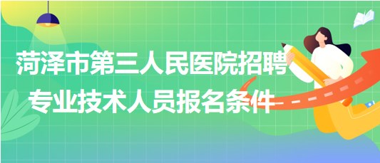 菏泽市第三人民医院2023年招聘合同制专业技术人员报名条件