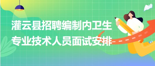 连云港市灌云县事业单位招聘编制内卫生专业技术人员面试安排