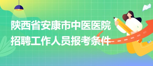 陕西省安康市中医医院2023年招聘工作人员报考条件