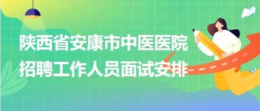 陕西省安康市中医医院2023年招聘工作人员面试安排