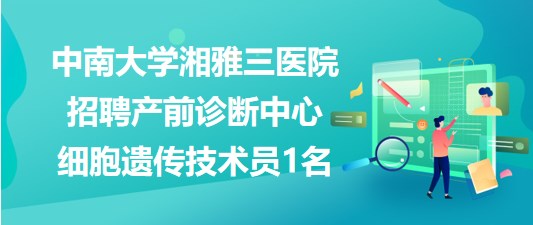 中南大学湘雅三医院招聘产前诊断中心细胞遗传技术员1名