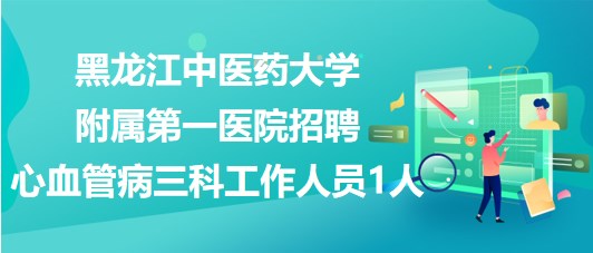 黑龙江中医药大学附属第一医院招聘心血管病三科工作人员1人